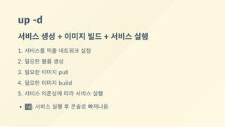 up ‐d
서비스 생성 + 이미지 빌드 + 서비스 실행
1. 서비스를 띄울 네트워크 설정
2. 필요한 볼륨 생성
3. 필요한 이미지 pull
4. 필요한 이미지 build
5. 서비스 의존성에 따라 서비스 실행
-d : 서비스 실행 후 콘솔로 빠져나옴
 