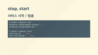 stop, start
서비스 시작 / 멈춤
$ docker-compose stop
Stopping djangosample_django_1 ...
Stopping djangosample_db_1 ...
$ docker-compose start
Starting db ... done
Starting django ... done
 