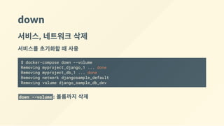 down
서비스, 네트워크 삭제
서비스를 초기화할 때 사용
$ docker-compose down --volume
Removing myproject_django_1 ... done
Removing myproject_db_1 ... done
Removing network djangosample_default
Removing volume django_sample_db_dev
down --volume : 볼륨까지 삭제
 