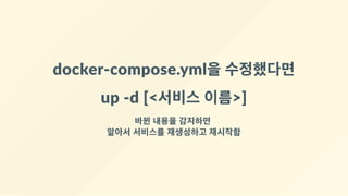 docker‐compose.yml을 수정했다면
up ‐d [<서비스 이름>]
바뀐 내용을 감지하면 
알아서 서비스를 재생성하고 재시작함
 