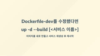 Dockerﬁle‐dev를 수정했다면
up ‐d ‐‐build [<서비스 이름>]
이미지를 새로 만들고 서비스 재생성 후 재시작
 