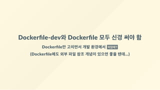 Dockerﬁle‐dev와 Dockerﬁle 모두 신경 써야 함
Dockerﬁle만 고치면서 개발 환경에서  외않돼?
(Dockerﬁle에도 외부 파일 참조 개념이 있으면 좋을 텐데...)
 