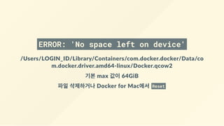 ERROR: 'No space left on device'
/Users/LOGIN_ID/Library/Containers/com.docker.docker/Data/co
m.docker.driver.amd64‐linux/Docker.qcow2
기본 max 값이 64GiB
파일 삭제하거나 Docker for Mac에서  Reset
 