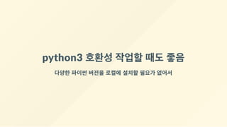 python3 호환성 작업할 때도 좋음
다양한 파이썬 버전을 로컬에 설치할 필요가 없어서
 