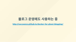 블로그 운영에도 사용하는 중
h p://raccoonyy.github.io/docker‐for‐ghost‐blogging/
 