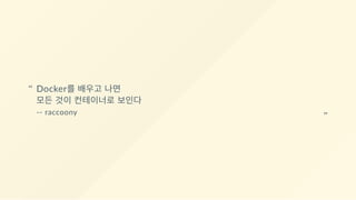 Docker를 배우고 나면
모든 것이 컨테이너로 보인다
‐‐ raccoony
“
“
 