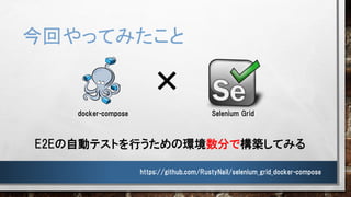今回やってみたこと
E2Eの自動テストを行うための環境数分で構築してみる
https://github.com/RustyNail/selenium_grid_docker-compose
docker-compose Selenium Grid
×
 