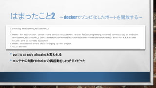 • port is already allocatedと言われる
• コンテナの削除やdockerの再起動をしたがダメだった
はまったこと2 ～dockerでゾンビ化したポートを開放する～
 