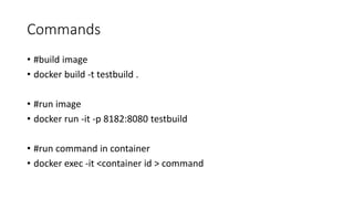 Commands
• #build image
• docker build -t testbuild .
• #run image
• docker run -it -p 8182:8080 testbuild
• #run command in container
• docker exec -it <container id > command
 