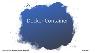 Docker Container
Presented by Naveen Kumar Auvusali 02-06-2018
 