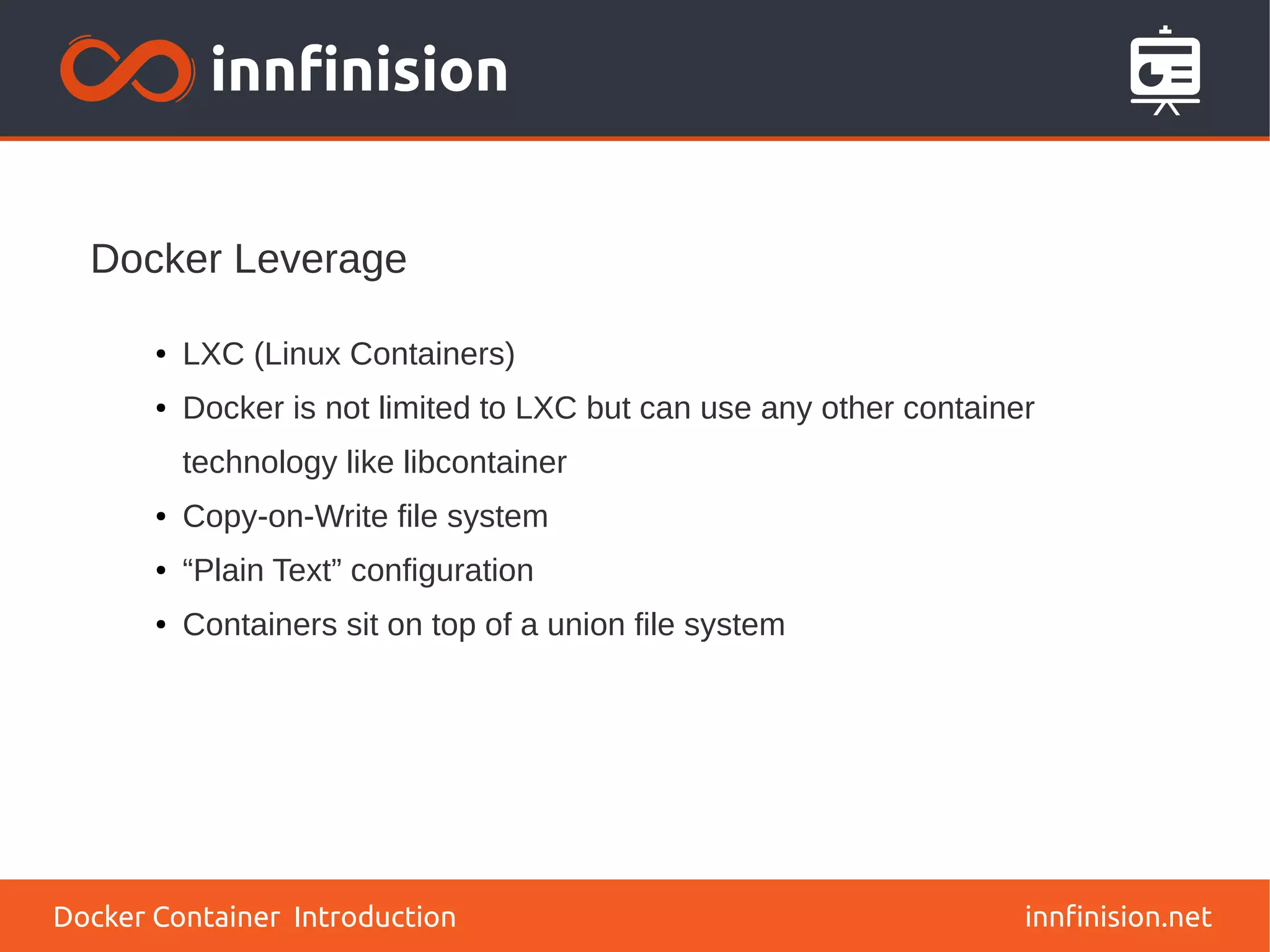 Docker Leverage
innfinision.net
● LXC (Linux Containers)
● Docker is not limited to LXC but can use any other container
technology like libcontainer
● Copy-on-Write file system
● “Plain Text” configuration
● Containers sit on top of a union file system
Docker Container Introduction
 