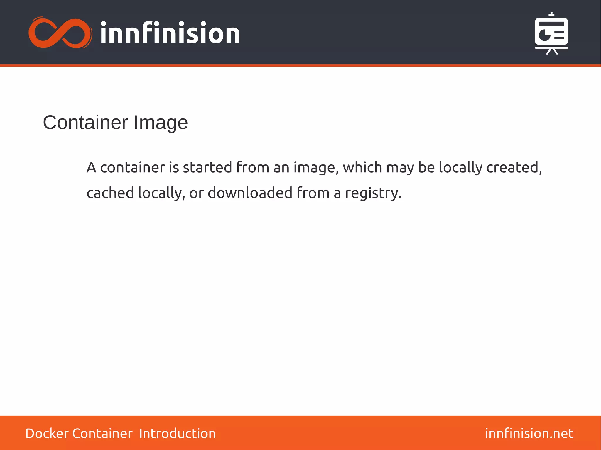 Container Image
innfinision.net
A container is started from an image, which may be locally created,
cached locally, or downloaded from a registry.
Docker Container Introduction
 