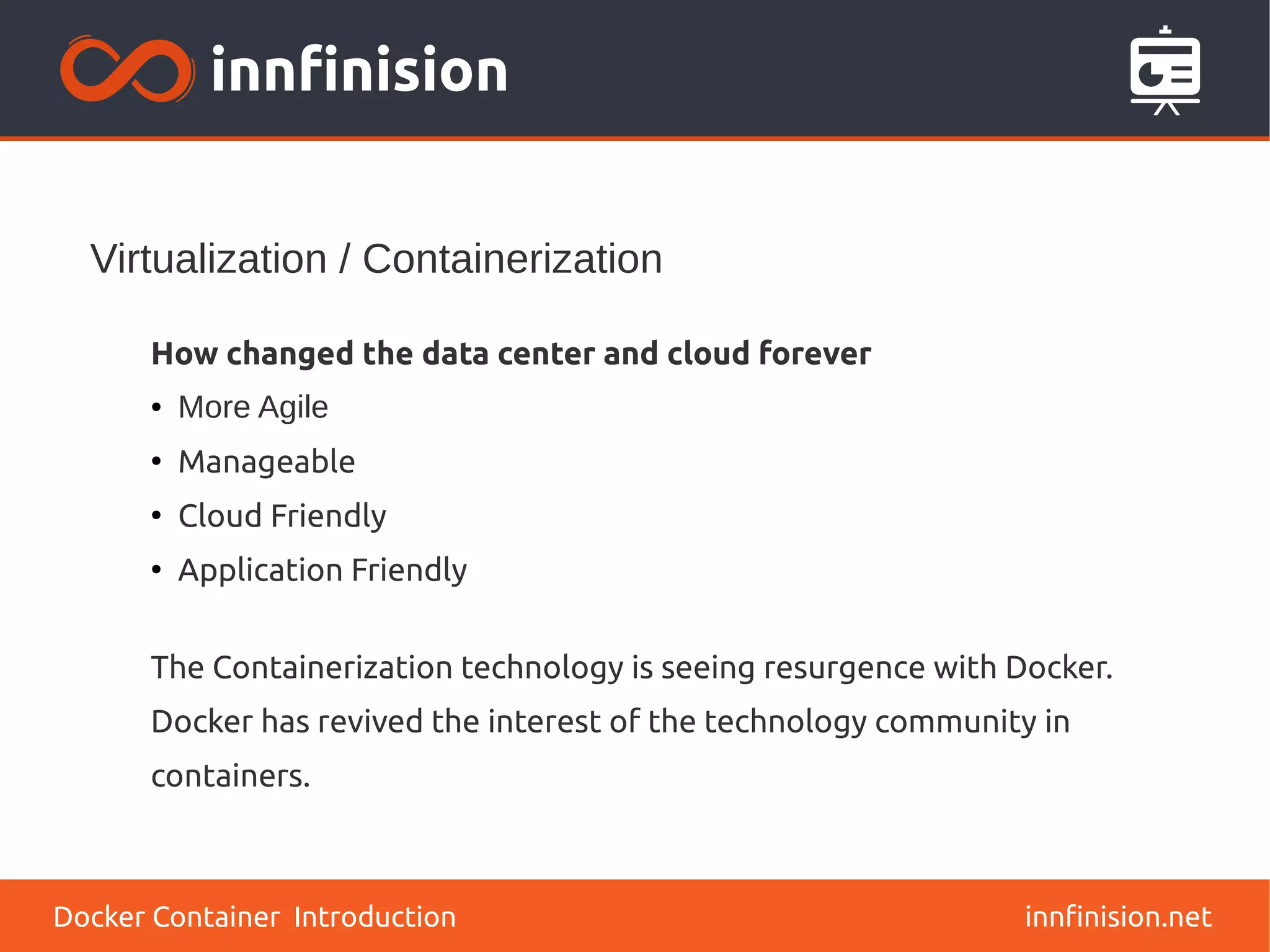 Virtualization / Containerization
innfinision.net
How changed the data center and cloud forever
● More Agile
●
Manageable
●
Cloud Friendly
●
Application Friendly
The Containerization technology is seeing resurgence with Docker.
Docker has revived the interest of the technology community in
containers.
Docker Container Introduction
 