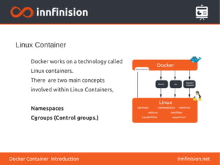 Linux Container
innfinision.net
Docker works on a technology called
Linux containers.
There are two main concepts
involved within Linux Containers,
Namespaces
Cgroups (Control groups.)
Docker Container Introduction
 