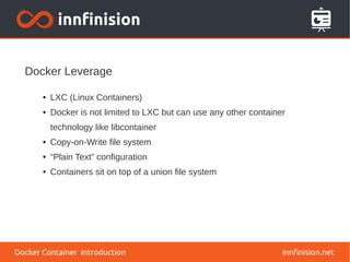 Docker Leverage
innfinision.net
● LXC (Linux Containers)
● Docker is not limited to LXC but can use any other container
technology like libcontainer
● Copy-on-Write file system
● “Plain Text” configuration
● Containers sit on top of a union file system
Docker Container Introduction
 