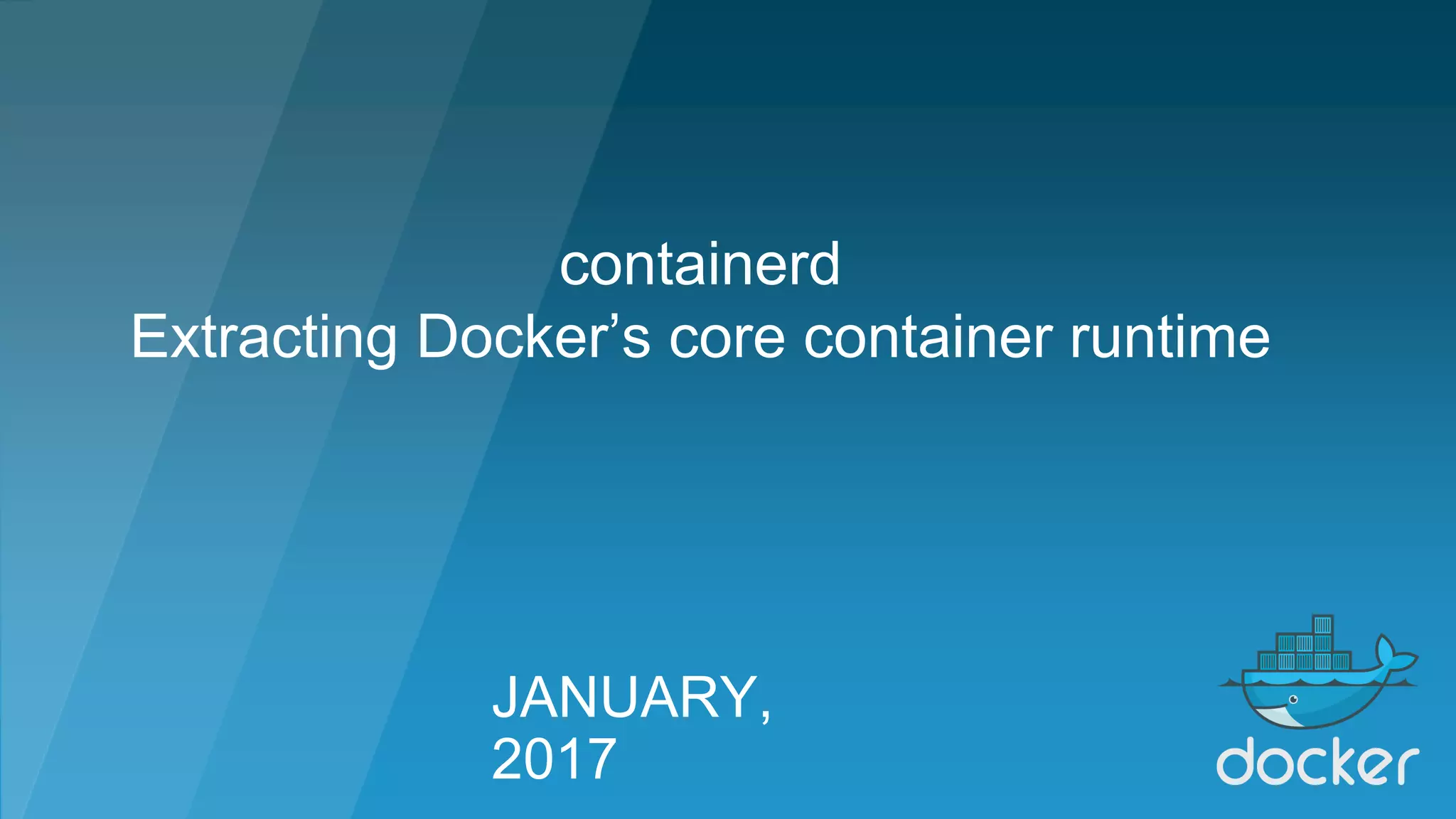 JANUARY,
2017
containerd
Extracting Docker’s core container runtime
 