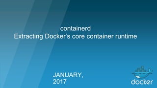 JANUARY,
2017
containerd
Extracting Docker’s core container runtime
 