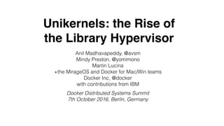 Unikernels: the Rise of
the Library Hypervisor
Anil Madhavapeddy, @avsm
Mindy Preston, @yomimono
Martin Lucina
+the MirageOS and Docker for Mac/Win teams
Docker Inc, @docker
with contributions from IBM
Docker Distributed Systems Summit
7th October 2016, Berlin, Germany
 