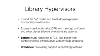 Library Hypervisors
• Extend the "kit" model and break down hypervisor
functionality into libraries.
• Expose core functio...