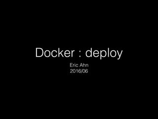 Docker : deploy
Eric Ahn
2016/06
 