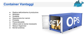 Container Vantaggi
● Replica dell’ambiente di produzione.
● Modulare
● Scalabile
● Separazione tra i servizi
● Portabile
● Personalizzabile
● Utilizzo solo le risorse necessarie
● Nessun Hypervisor
● Kernel condiviso
 