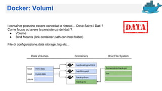 Docker: Volumi
I container possono essere cancellati e ricreati… Dove Salvo i Dati ?
Come faccio ad avere la persistenza dei dati ?
● Volume
● Bind Mounts (link container path con host folder)
File di configurazione,data storage, log etc...
 