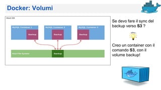 Docker: Volumi
Se devo fare il sync del
backup verso S3 ?
Creo un container con il
comando S3, con il
volume backup!
 
