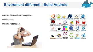 Enviroment differenti : Build Android
Android Distribuzione consigliata:
Ubuntu 14.04
Ma io ho Fedora 27 !!!
 