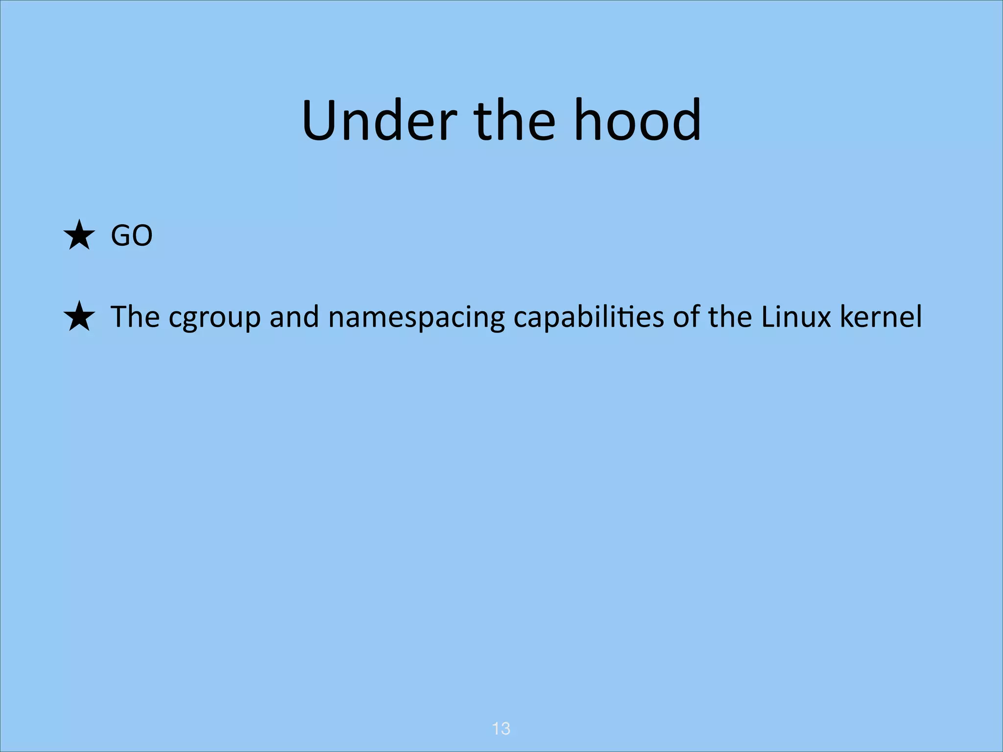 Under	
  the	
  hood
★ GO	
  
★ The	
  cgroup	
  and	
  namespacing	
  capabiliHes	
  of	
  the	
  Linux	
  kernel

13

 