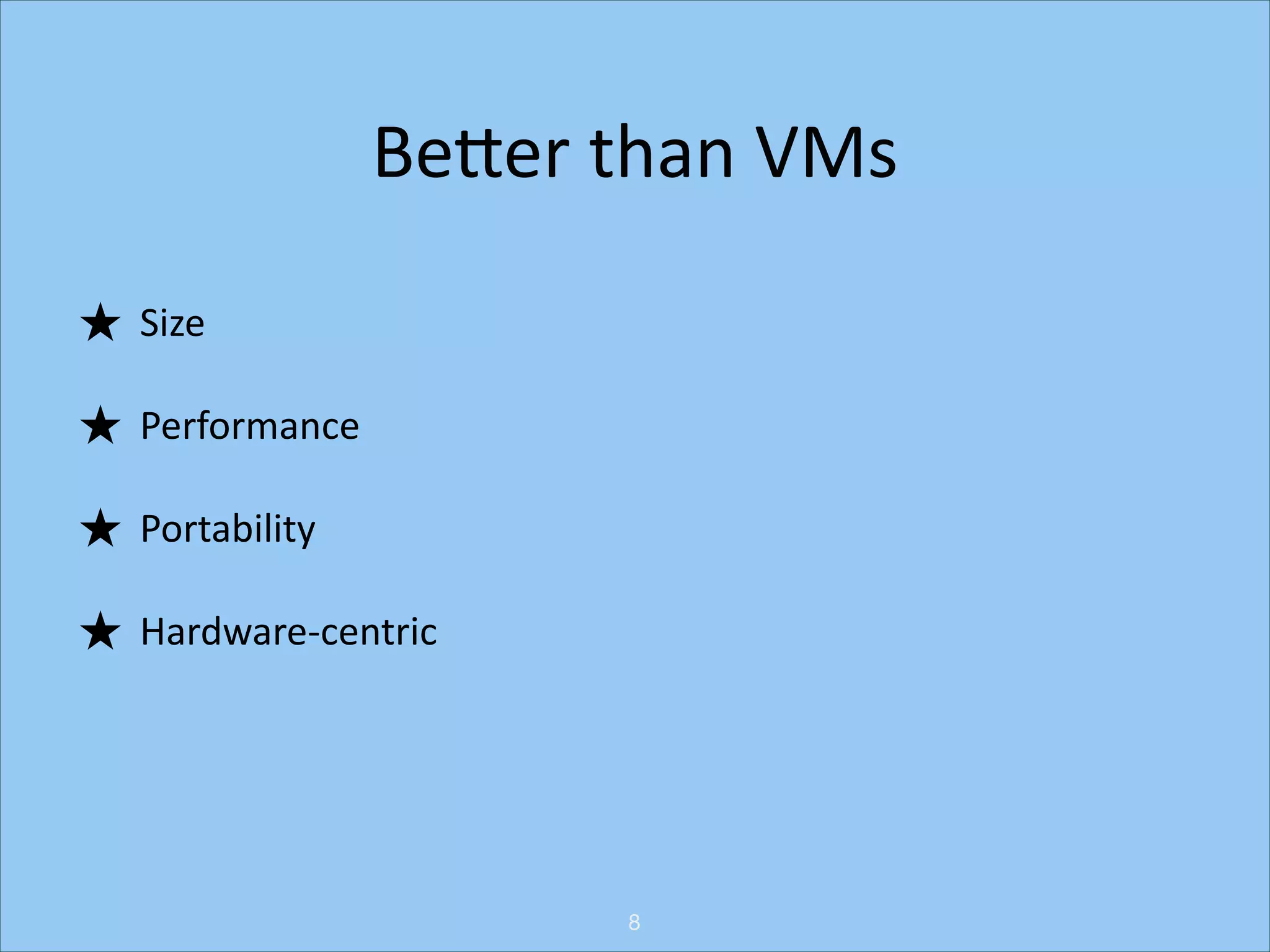 BeNer	
  than	
  VMs
★ Size	
  
★ Performance	
  
★ Portability	
  
★ Hardware-­‐centric

8

 