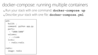 docker-compose: running multiple containers
 Run your stack with one command: docker-compose up
 Describe your stack with one file: docker-compose.yml
web:
build: .
command: python app.py
ports:
- "5000:5000"
volumes:
- .:/code
links:
- redis:redis
redis:
image: redis
 