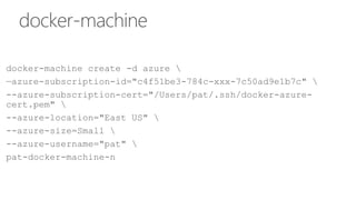 docker-machine
docker-machine create -d azure 
—azure-subscription-id="c4f51be3-784c-xxx-7c50ad9e1b7c" 
--azure-subscription-cert="/Users/pat/.ssh/docker-azure-
cert.pem" 
--azure-location="East US" 
--azure-size=Small 
--azure-username="pat" 
pat-docker-machine-n
 