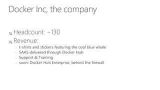 Docker Inc, the company
 Headcount: ~130
 Revenue:
 t-shirts and stickers featuring the cool blue whale
 SAAS delivered through Docker Hub
 Support & Training
 soon: Docker Hub Enterprise, behind the firewall
 