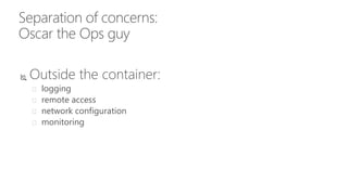 Separation of concerns:
Oscar the Ops guy
 Outside the container:
 logging
 remote access
 network configuration
 monitoring
 