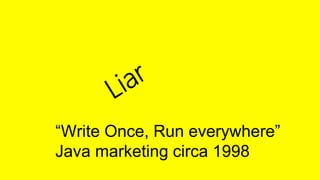 “Write Once, Run everywhere”
Java marketing circa 1998
 