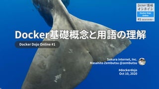Docker基礎概念と用語の理解
Docker Dojo Online #1
Sakura internet, Inc.
Masahito Zembutsu @zembutsu
#dockerdojo
Oct 10, 2020
 
