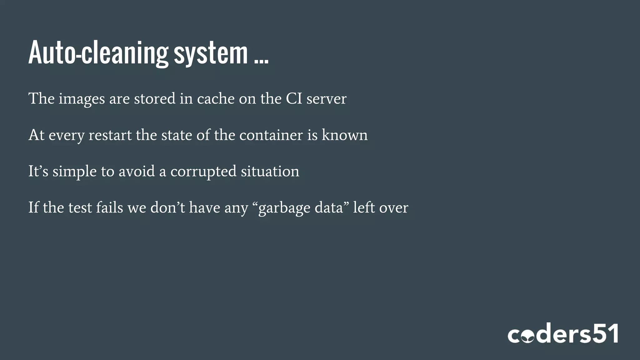 Auto-cleaning system ...
The images are stored in cache on the CI server
At every restart the state of the container is known
It’s simple to avoid a corrupted situation
If the test fails we don’t have any “garbage data” left over
 