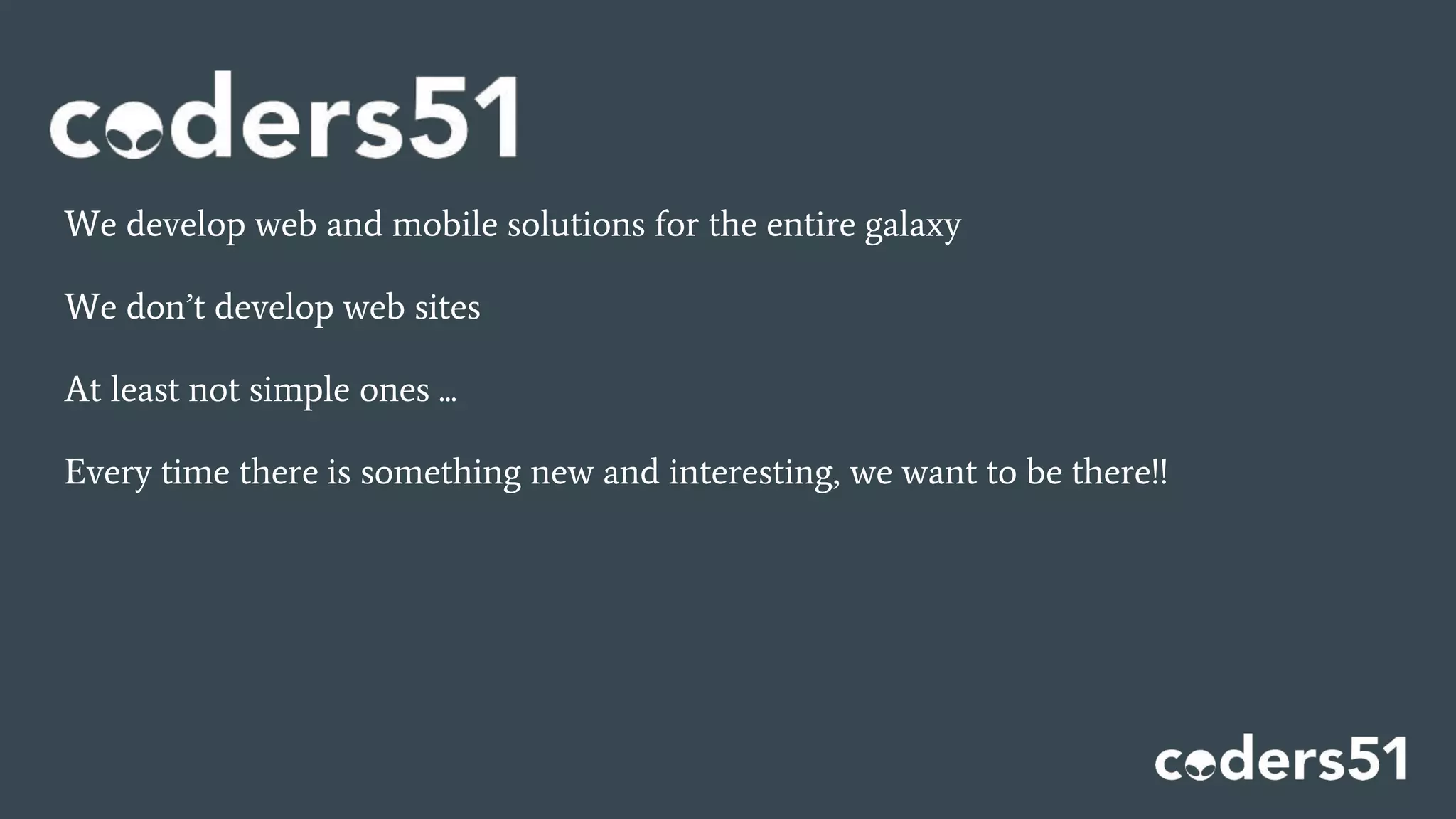We develop web and mobile solutions for the entire galaxy
We don’t develop web sites
At least not simple ones ...
Every time there is something new and interesting, we want to be there!!
 