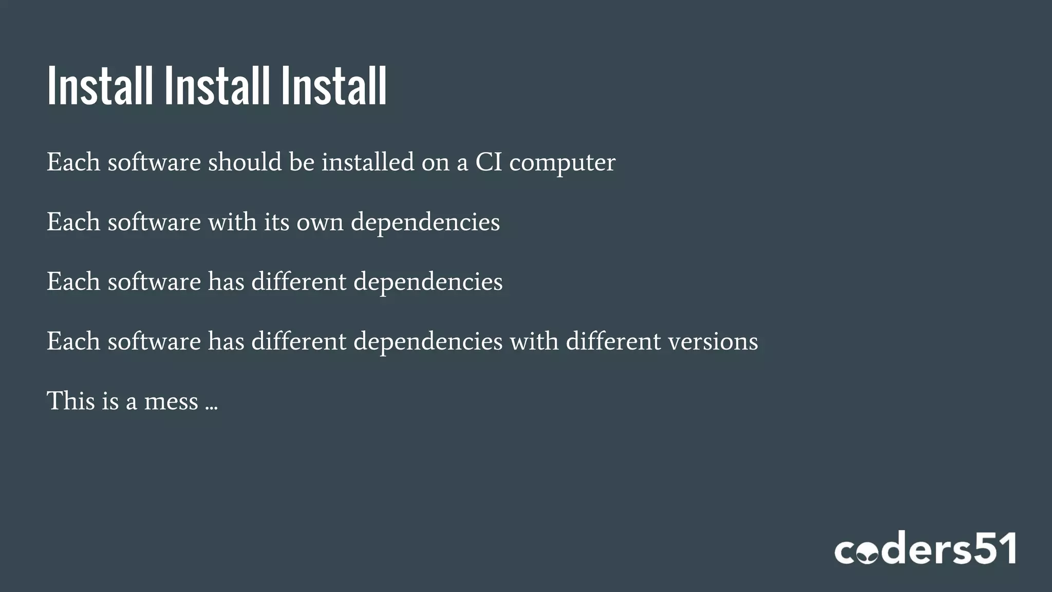 Install Install Install
Each software should be installed on a CI computer
Each software with its own dependencies
Each software has different dependencies
Each software has different dependencies with different versions
This is a mess ...
 
