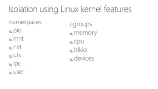 Isolation using Linux kernel features
namespaces
 pid
 mnt
 net
 uts
 ipc
 user
cgroups
 memory
 cpu
 blkio
 devices
 