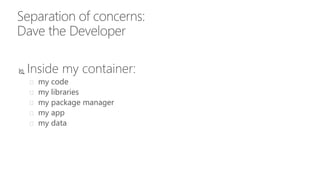 Separation of concerns:
Dave the Developer
 Inside my container:
 my code
 my libraries
 my package manager
 my app
 my data
 