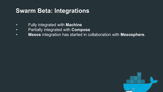 Swarm Beta: Integrations
• Fully integrated with Machine
• Partially integrated with Compose
• Mesos integration has started in collaboration with Mesosphere.
 