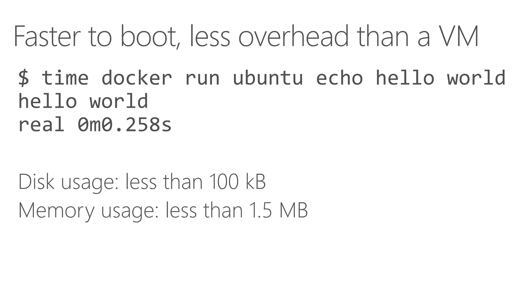 Faster to boot, less overhead than a VM
$ time docker run ubuntu echo hello world
hello world
real 0m0.258s
Disk usage: less than 100 kB
Memory usage: less than 1.5 MB
 