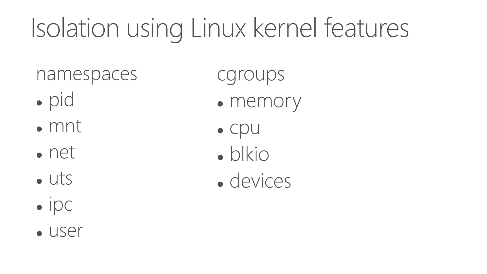 Isolation using Linux kernel features
namespaces
 pid
 mnt
 net
 uts
 ipc
 user
cgroups
 memory
 cpu
 blkio
 devices
 