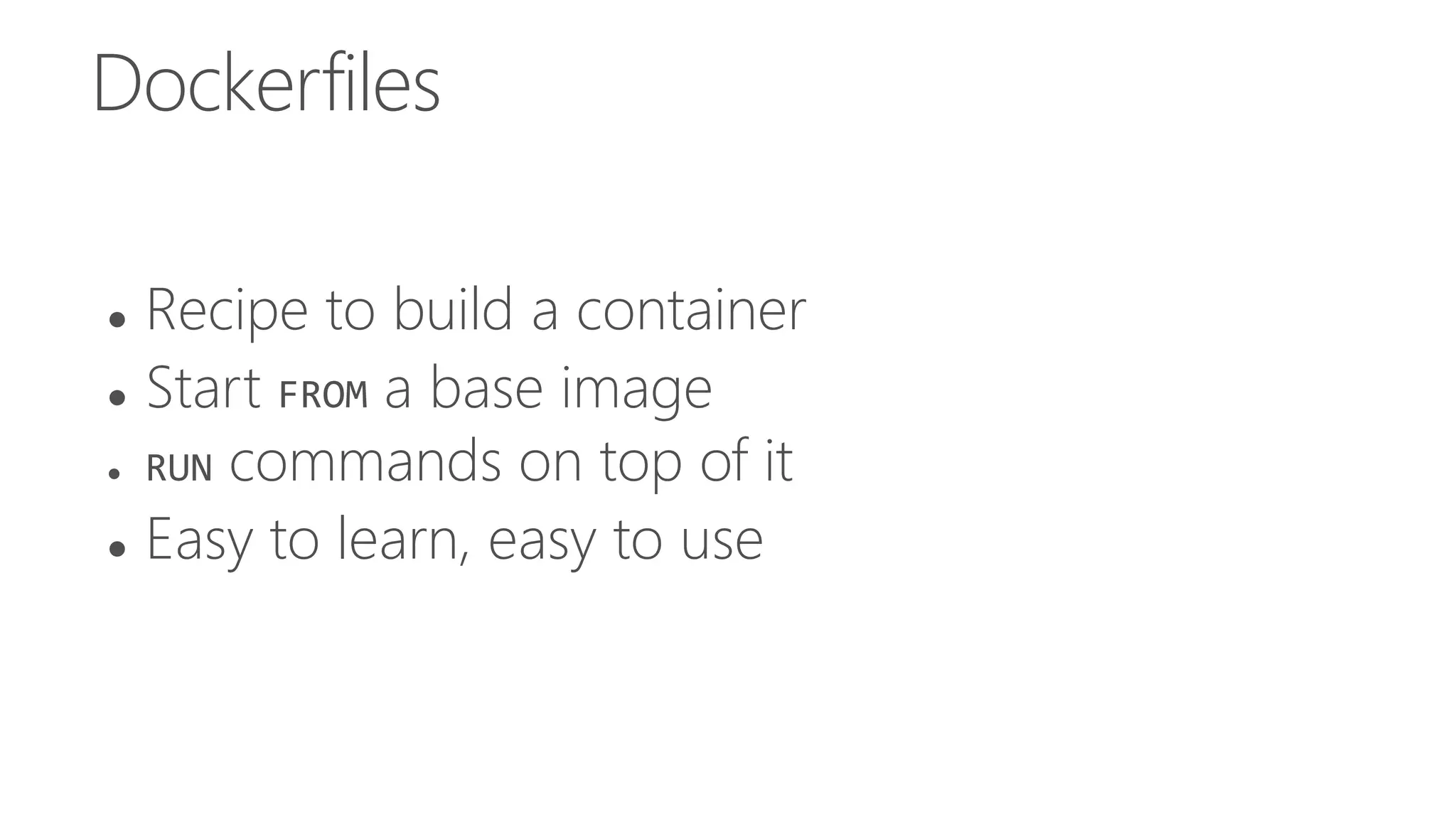 Dockerfiles
 Recipe to build a container
 Start FROM a base image
 RUN commands on top of it
 Easy to learn, easy to use
 
