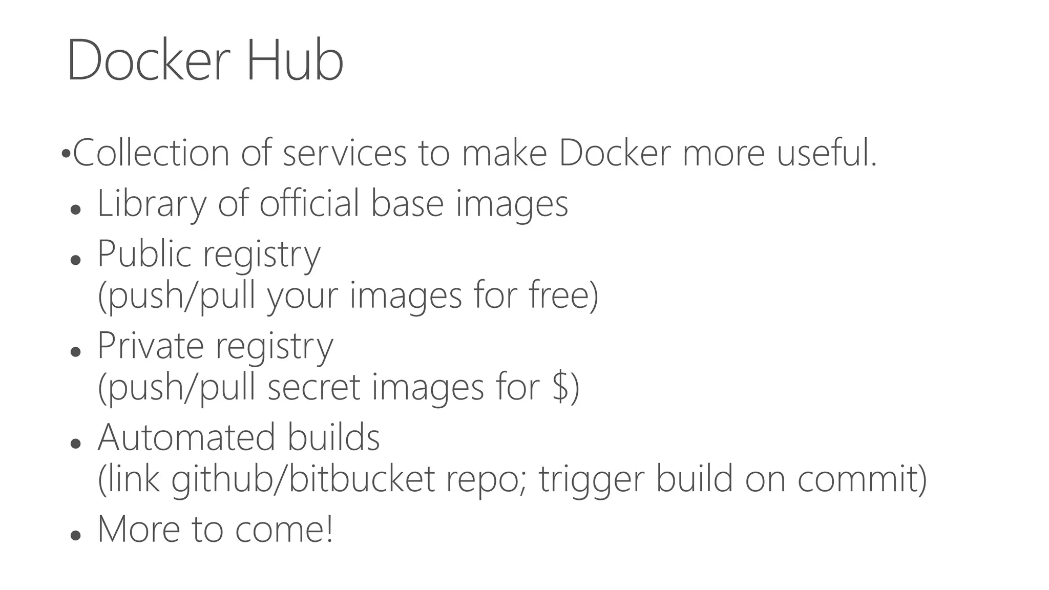 Docker Hub
•Collection of services to make Docker more useful.
 Library of official base images
 Public registry
(push/pull your images for free)
 Private registry
(push/pull secret images for $)
 Automated builds
(link github/bitbucket repo; trigger build on commit)
 More to come!
 
