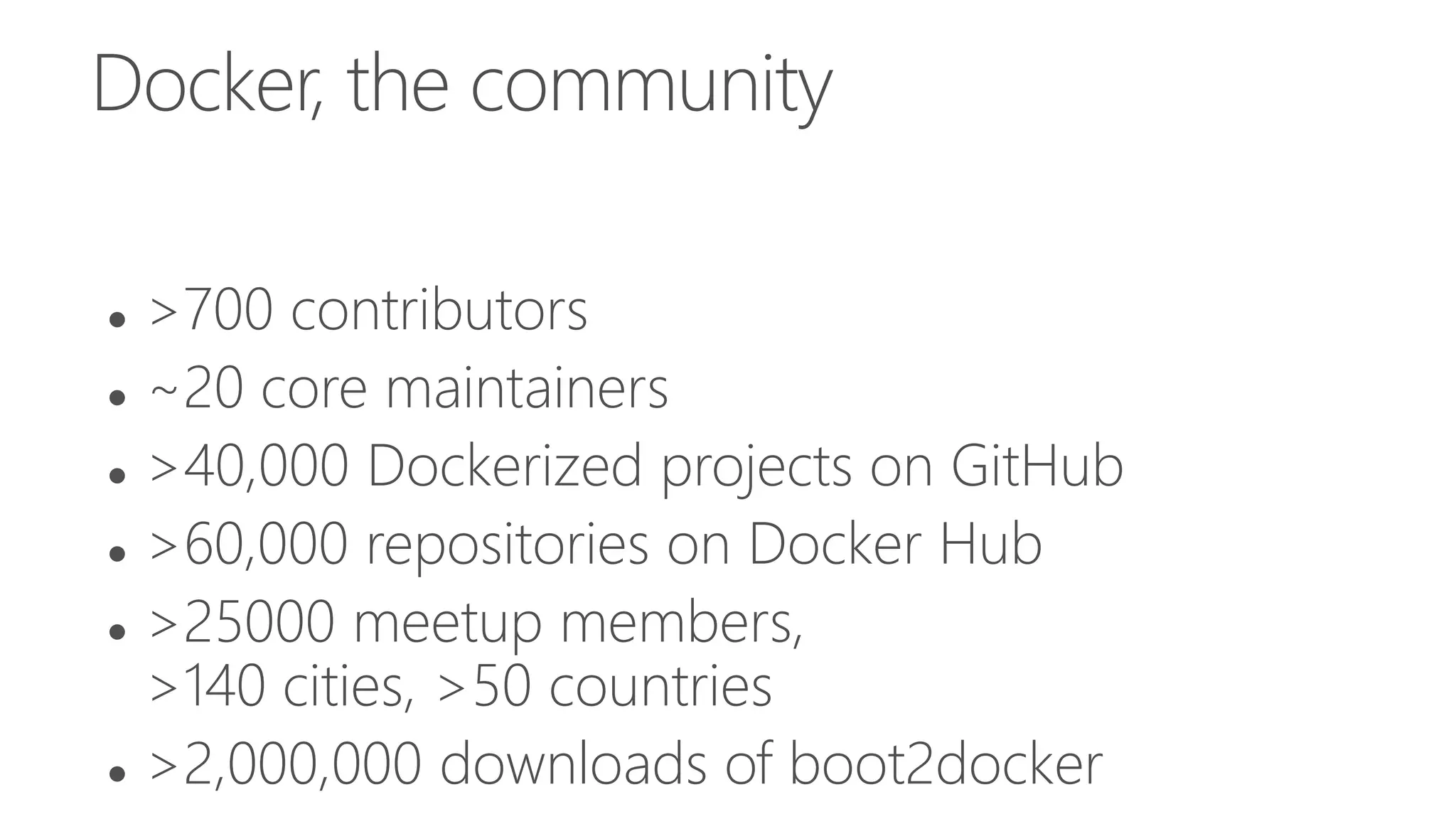 Docker, the community
 >700 contributors
 ~20 core maintainers
 >40,000 Dockerized projects on GitHub
 >60,000 repositories on Docker Hub
 >25000 meetup members,
>140 cities, >50 countries
 >2,000,000 downloads of boot2docker
 
