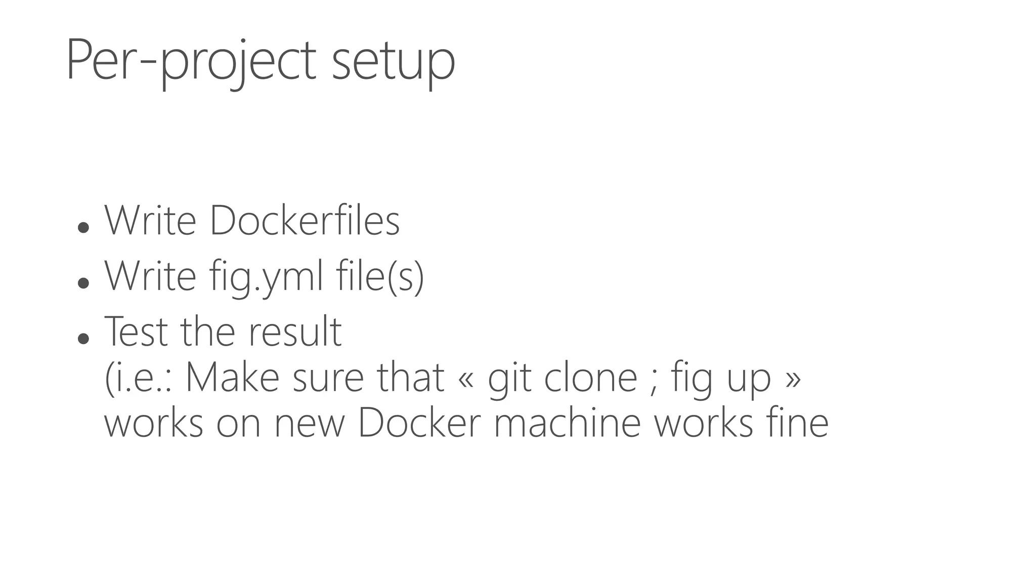 Per-project setup
 Write Dockerfiles
 Write fig.yml file(s)
 Test the result
(i.e.: Make sure that « git clone ; fig up »
works on new Docker machine works fine
 