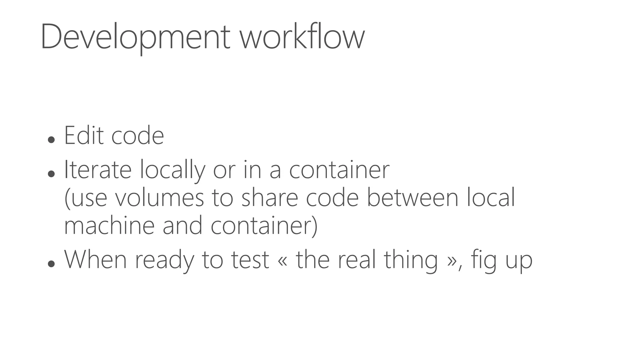 Development workflow
 Edit code
 Iterate locally or in a container
(use volumes to share code between local
machine and container)
 When ready to test « the real thing », fig up
 