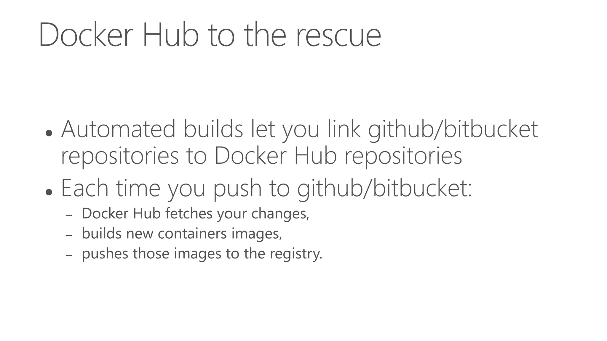 Docker Hub to the rescue
 Automated builds let you link github/bitbucket
repositories to Docker Hub repositories
 Each time you push to github/bitbucket:
 Docker Hub fetches your changes,
 builds new containers images,
 pushes those images to the registry.
 